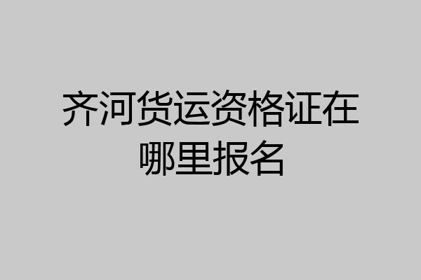 齐河货运资格证在哪里报名