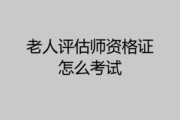 老人评估师资格证怎么考试