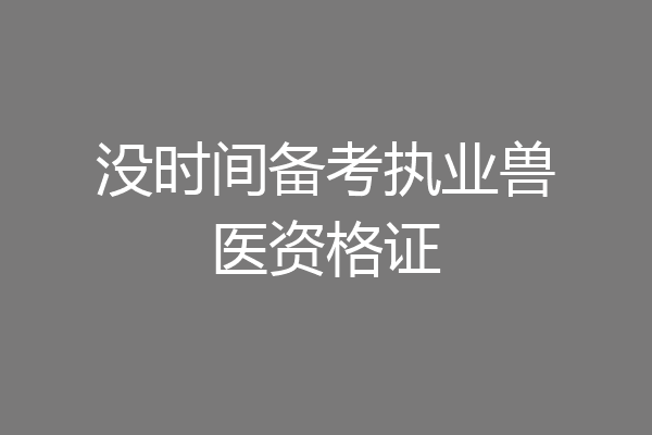 没时间备考执业兽医资格证