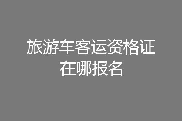 旅游车客运资格证在哪报名