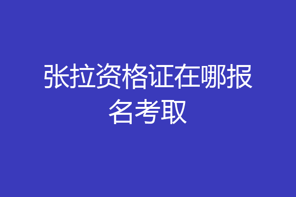 张拉资格证在哪报名考取
