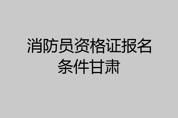 消防员资格证报名条件甘肃