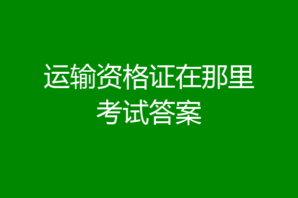 运输资格证在那里考试答案