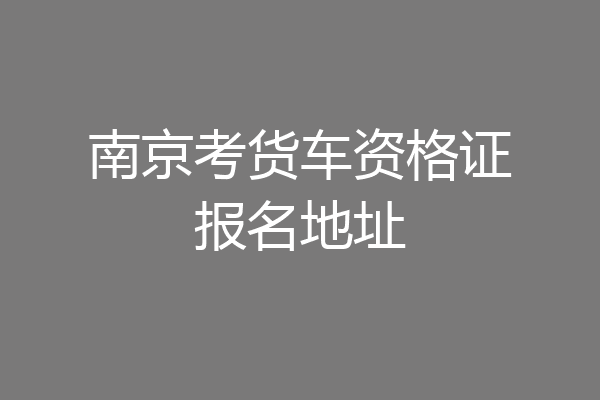 南京考货车资格证报名地址