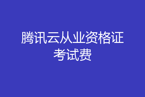 腾讯云从业资格证考试费