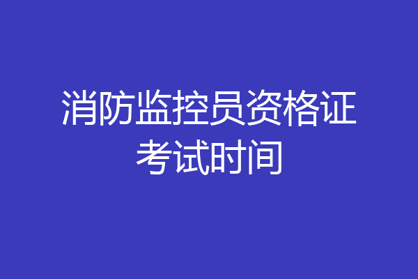 消防监控员资格证考试时间
