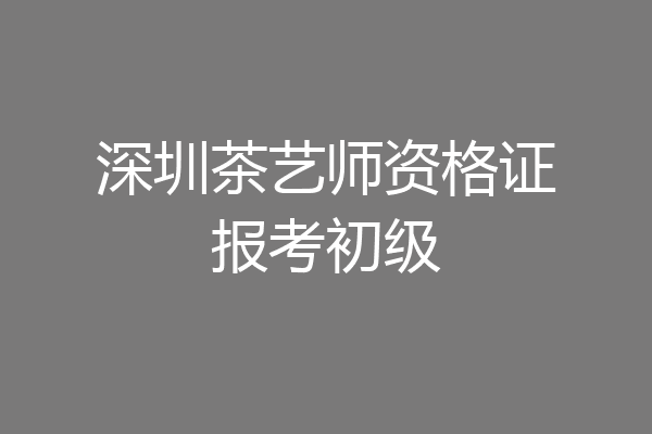 深圳茶艺师资格证报考初级