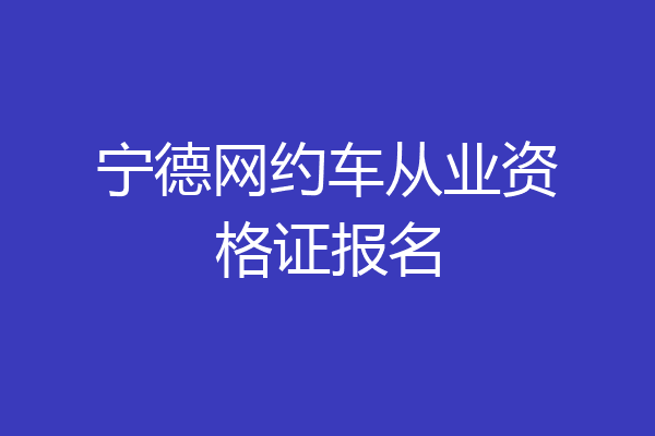 宁德网约车从业资格证报名