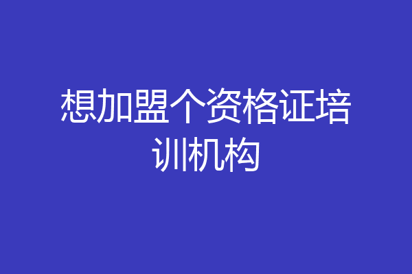 想加盟个资格证培训机构