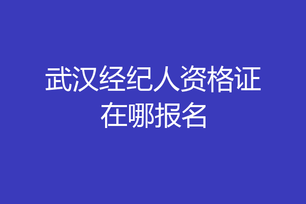 武汉经纪人资格证在哪报名