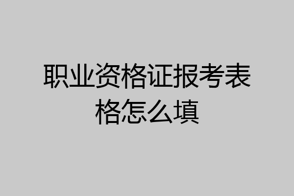 职业资格证报考表格怎么填
