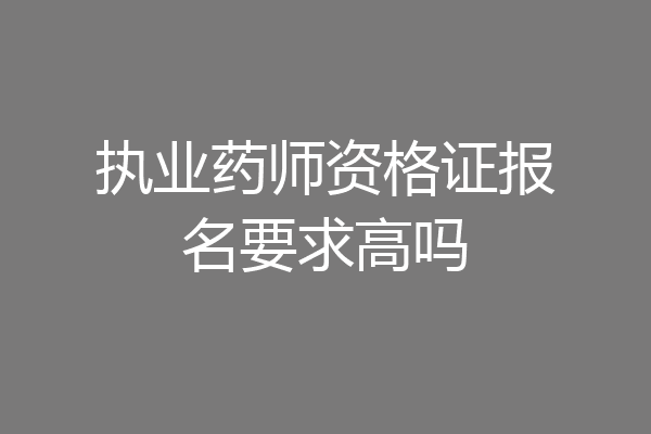 执业药师资格证报名要求高吗
