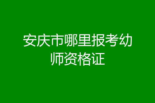 安庆市哪里报考幼师资格证