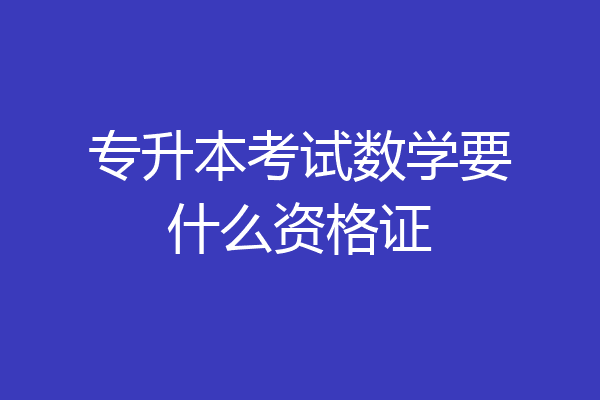 专升本考试数学要什么资格证