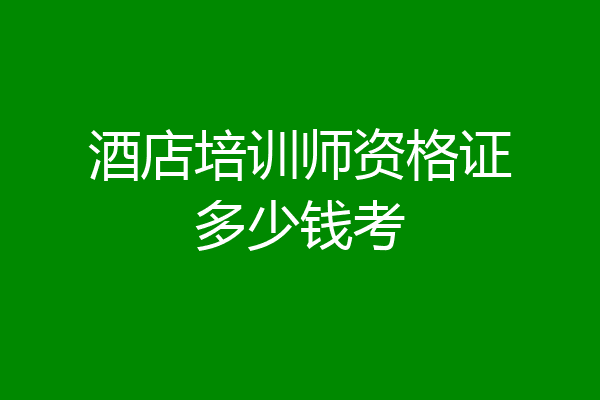 酒店培训师资格证多少钱考