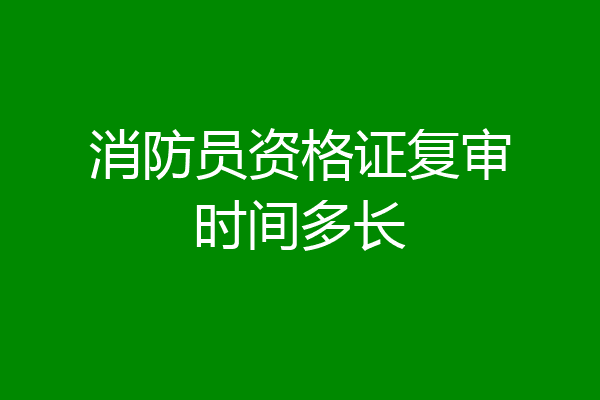 消防员资格证复审时间多长