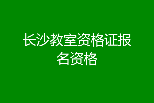 长沙教室资格证报名资格