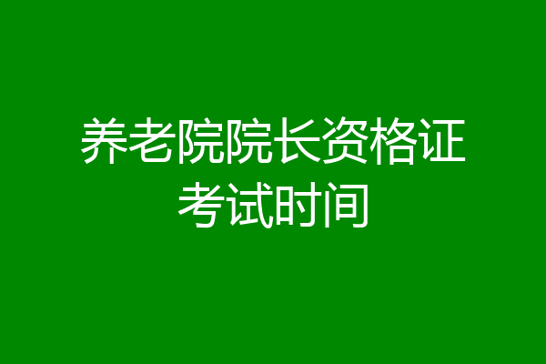 养老院院长资格证考试时间
