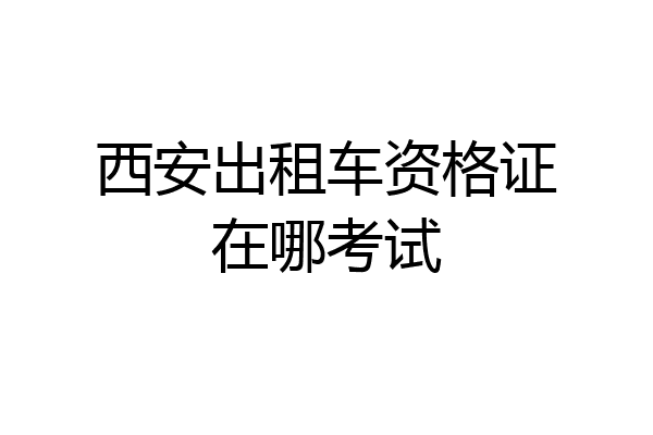 西安出租车资格证在哪考试