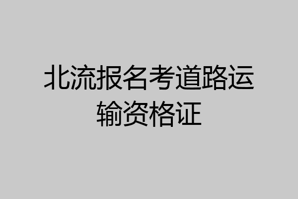 北流报名考道路运输资格证