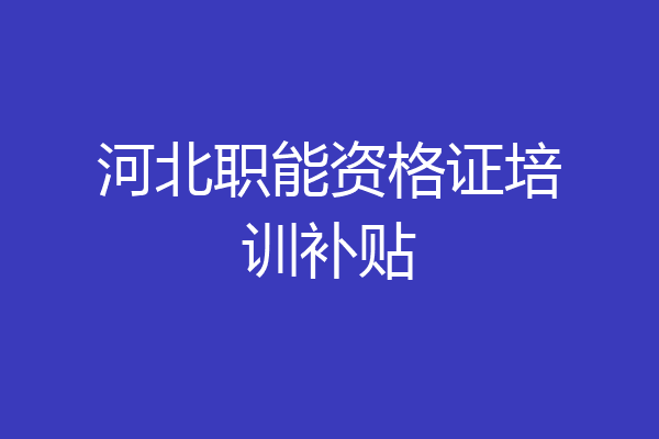 河北职能资格证培训补贴
