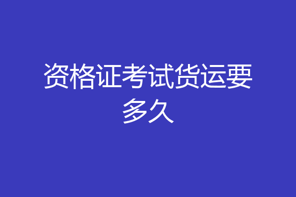 资格证考试货运要多久