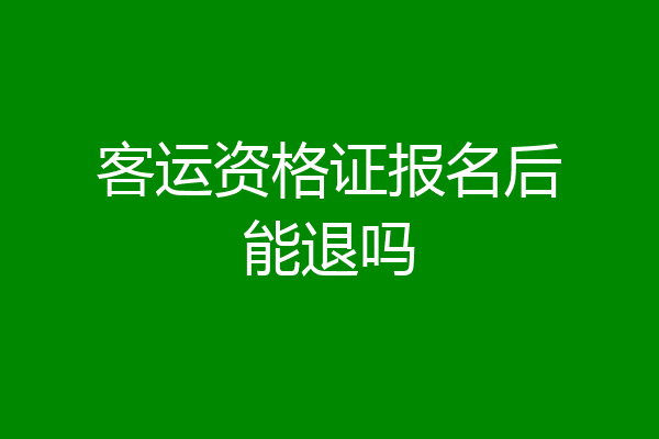 客运资格证报名后能退吗