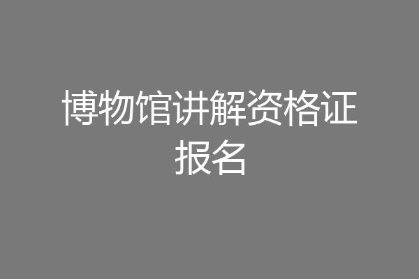 博物馆讲解资格证报名