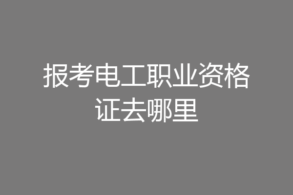 报考电工职业资格证去哪里