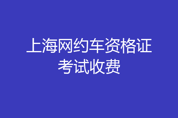上海网约车资格证考试收费
