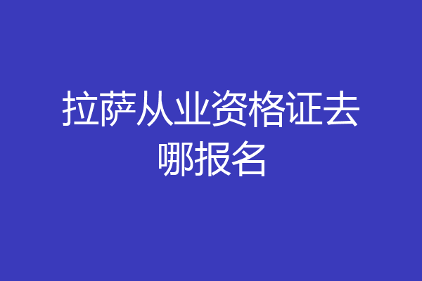 拉萨从业资格证去哪报名