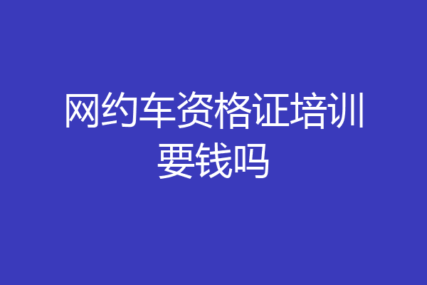 网约车资格证培训要钱吗