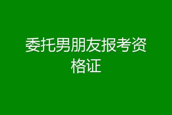 委托男朋友报考资格证