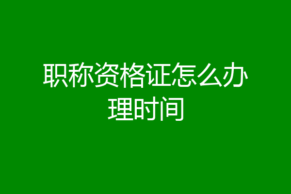 职称资格证怎么办理时间
