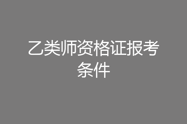 乙类师资格证报考条件