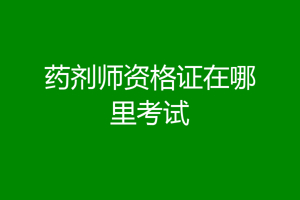 药剂师资格证在哪里考试