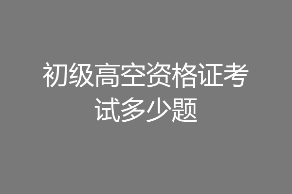 初级高空资格证考试多少题