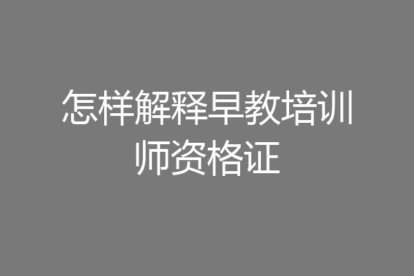 怎样解释早教培训师资格证