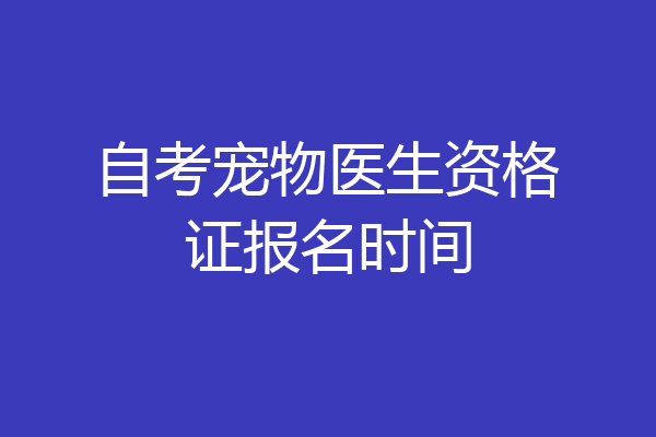自考宠物医生资格证报名时间