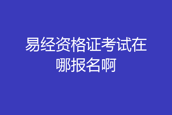 易经资格证考试在哪报名啊