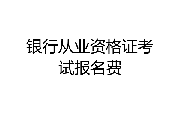 银行从业资格证考试报名费