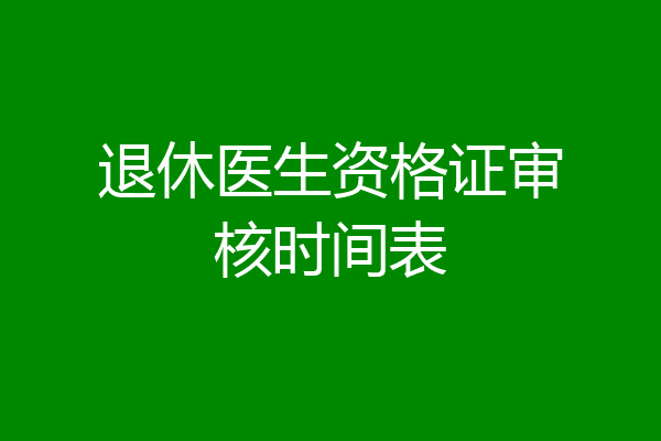 退休医生资格证审核时间表