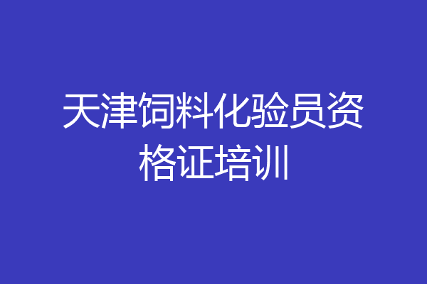 天津饲料化验员资格证培训