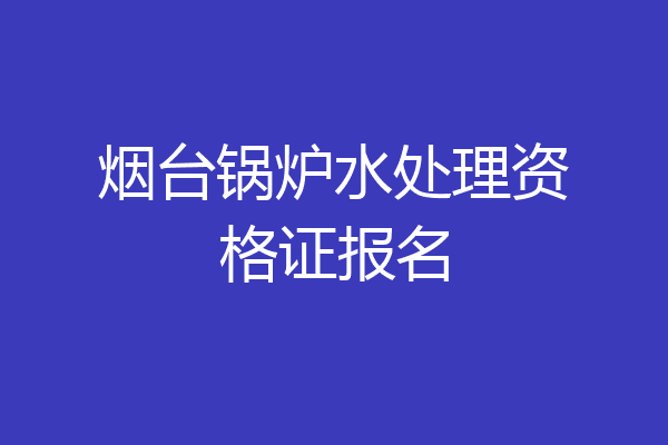 烟台锅炉水处理资格证报名