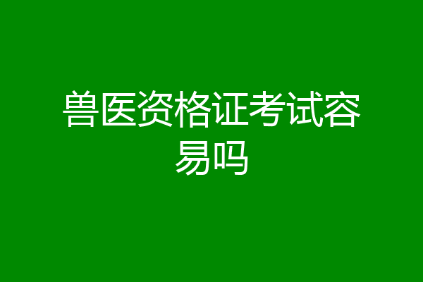 兽医资格证考试容易吗