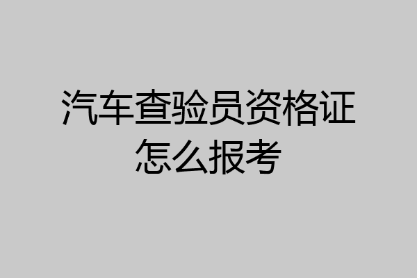 汽车查验员资格证怎么报考