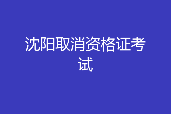 沈阳取消资格证考试