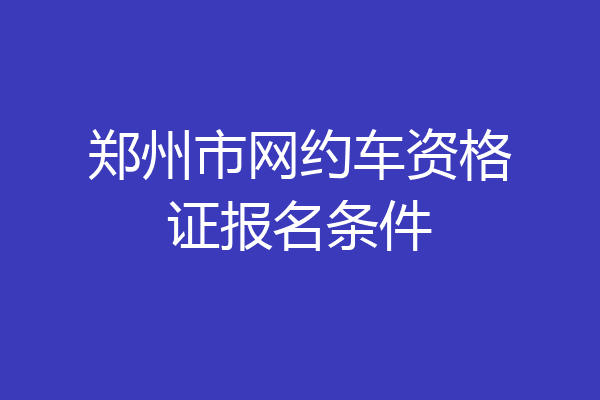郑州市网约车资格证报名条件