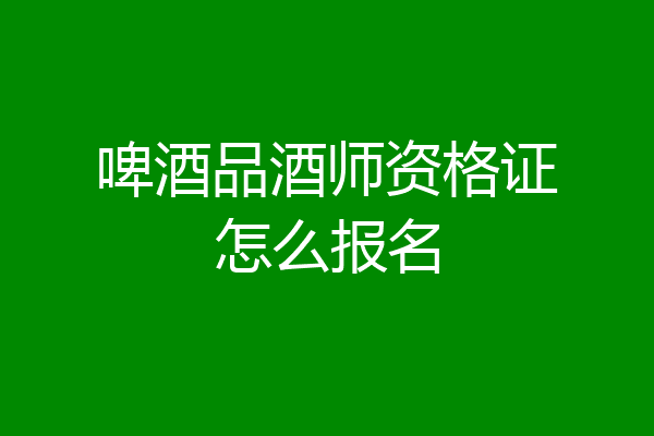 啤酒品酒师资格证怎么报名