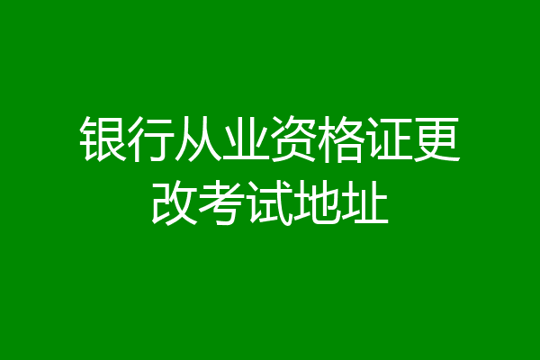 银行从业资格证更改考试地址